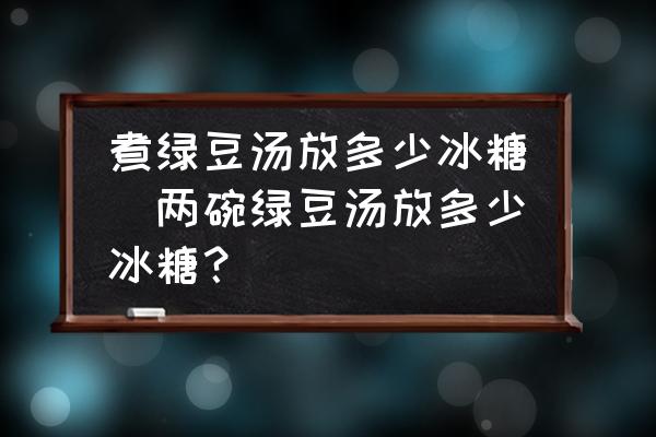 煮綠豆湯放多少冰糖(兩碗綠豆湯放多少冰糖？)