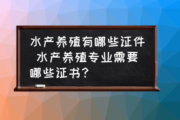 水產(chǎn)養(yǎng)殖有哪些證件 水產(chǎn)養(yǎng)殖專業(yè)需要哪些證書？
