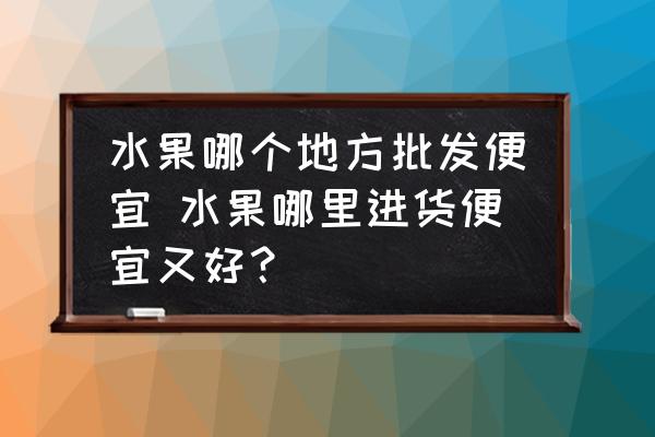 水果哪個地方批發(fā)便宜 水果哪里進(jìn)貨便宜又好？