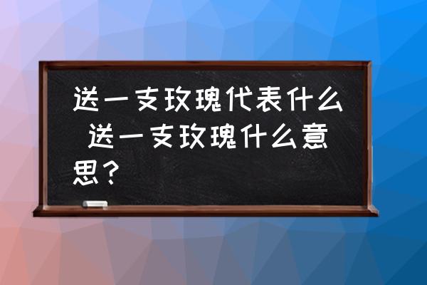 送一支玫瑰代表什么 送一支玫瑰什么意思？