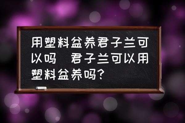 用塑料盆養(yǎng)君子蘭可以嗎(君子蘭可以用塑料盆養(yǎng)嗎？)