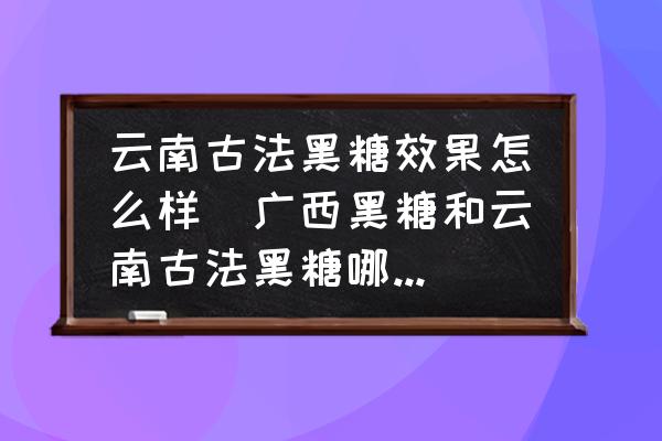 云南古法黑糖效果怎么樣(廣西黑糖和云南古法黑糖哪個(gè)好？)