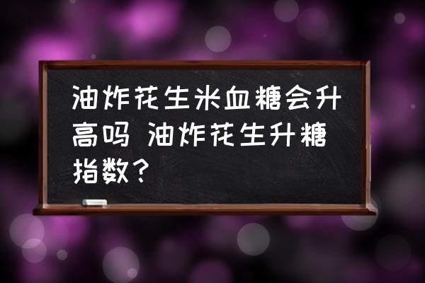 油炸花生米血糖會(huì)升高嗎 油炸花生升糖指數(shù)？