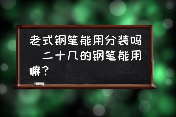 老式鋼筆能用分裝嗎(二十幾的鋼筆能用嘛？)