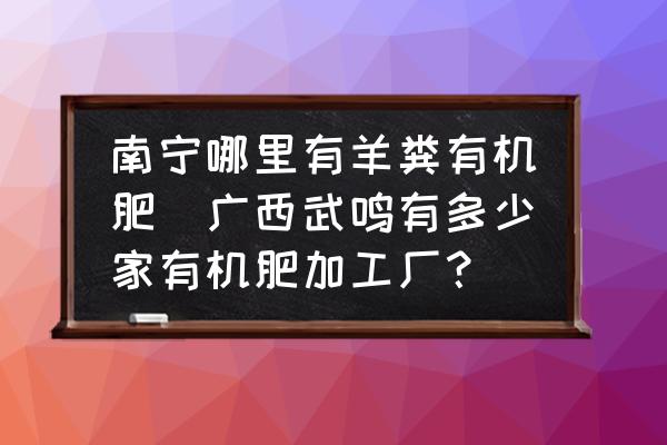 南寧哪里有羊糞有機肥(廣西武鳴有多少家有機肥加工廠？)