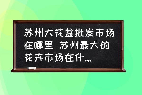 蘇州大花盆批發(fā)市場(chǎng)在哪里 蘇州最大的花卉市場(chǎng)在什么位置？