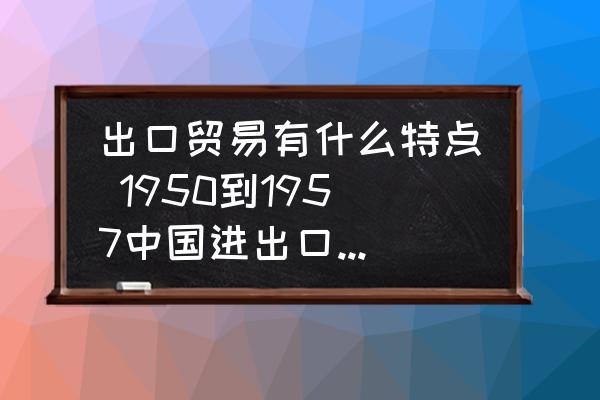 出口貿(mào)易有什么特點(diǎn) 1950到1957中國(guó)進(jìn)出口貿(mào)易特征？