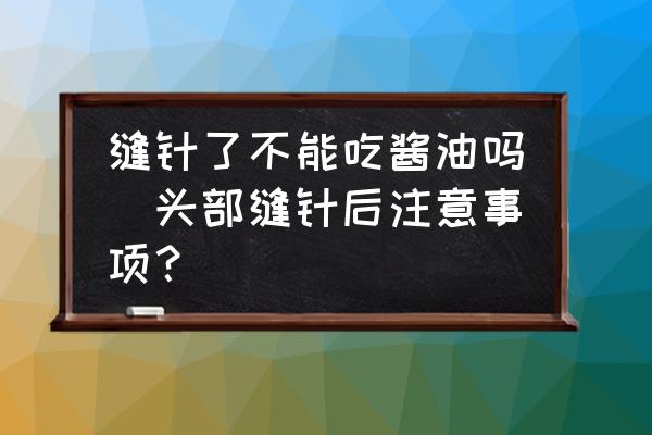 縫針了不能吃醬油嗎(頭部縫針后注意事項(xiàng)？)