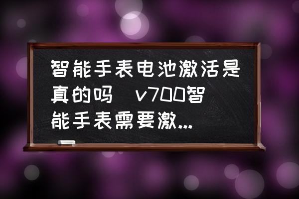 智能手表電池激活是真的嗎(v700智能手表需要激活電池嗎？)