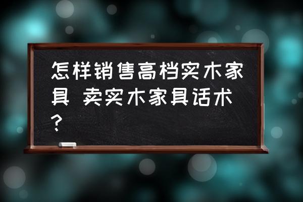 怎樣銷售高檔實(shí)木家具 賣實(shí)木家具話術(shù)？