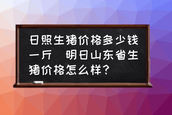 日照生豬價格多少錢一斤(明日山東省生豬價格怎么樣？)