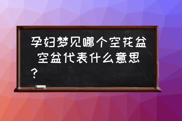 孕婦夢見哪個空花盆 空盆代表什么意思？