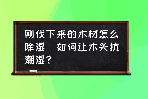 剛伐下來的木材怎么除濕(如何讓木頭抗潮濕？)