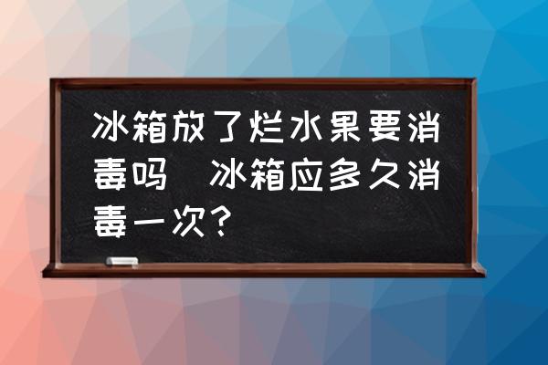冰箱放了爛水果要消毒嗎(冰箱應(yīng)多久消毒一次？)