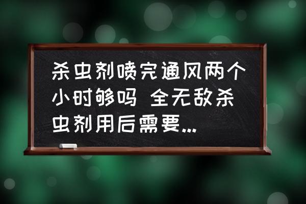 殺蟲劑噴完通風(fēng)兩個(gè)小時(shí)夠嗎 全無敵殺蟲劑用后需要通風(fēng)多久？