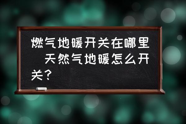 燃氣地暖開關(guān)在哪里(天然氣地暖怎么開關(guān)？)