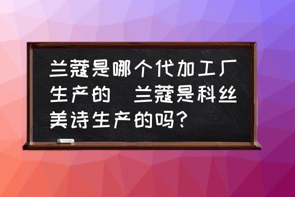 蘭蔻是哪個代加工廠生產(chǎn)的(蘭蔻是科絲美詩生產(chǎn)的嗎？)