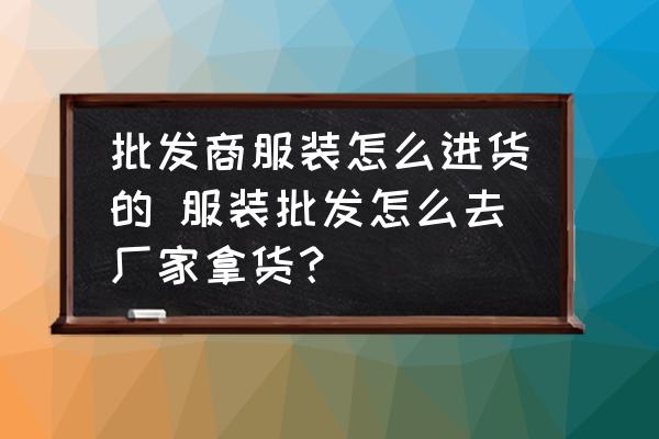 批發(fā)商服裝怎么進貨的 服裝批發(fā)怎么去廠家拿貨？