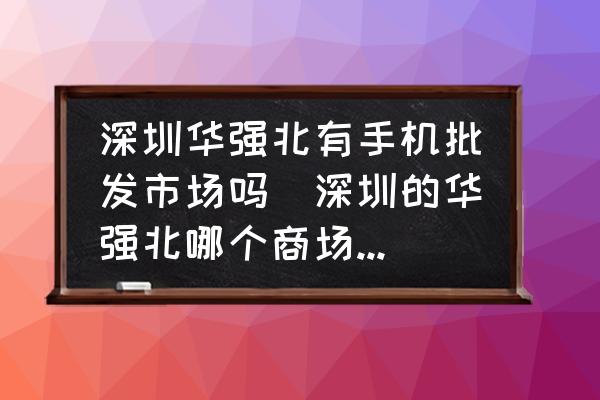 深圳華強(qiáng)北有手機(jī)批發(fā)市場嗎(深圳的華強(qiáng)北哪個商場賣手機(jī)比較多？)