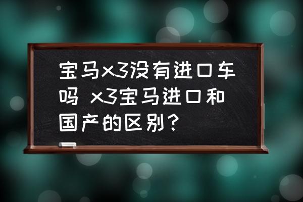 寶馬x3沒有進(jìn)口車嗎 x3寶馬進(jìn)口和國產(chǎn)的區(qū)別？