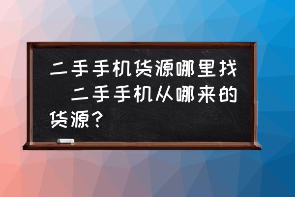 二手手機貨源哪里找(二手手機從哪來的貨源？)
