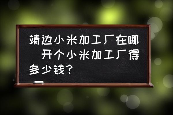 靖邊小米加工廠在哪(開個小米加工廠得多少錢？)