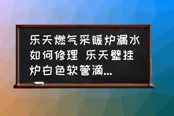樂天燃?xì)獠膳癄t漏水如何修理 樂天壁掛爐白色軟管滴水怎么處理？