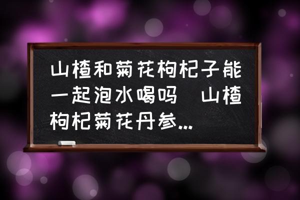 山楂和菊花枸杞子能一起泡水喝嗎(山楂枸杞菊花丹參:能一起泡水嗎？)