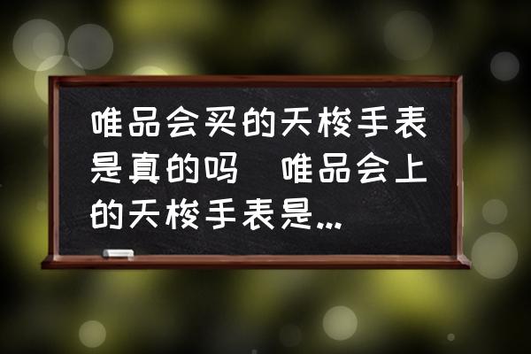 唯品會買的天梭手表是真的嗎(唯品會上的天梭手表是正品嗎？)