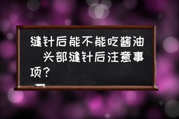 縫針后能不能吃醬油(頭部縫針后注意事項？)