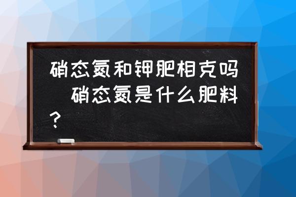 硝態(tài)氮和鉀肥相克嗎(硝態(tài)氮是什么肥料？)
