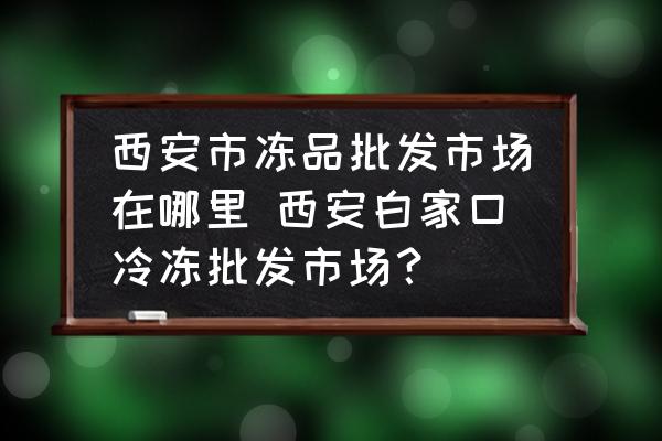 西安市凍品批發(fā)市場在哪里 西安白家口冷凍批發(fā)市場？