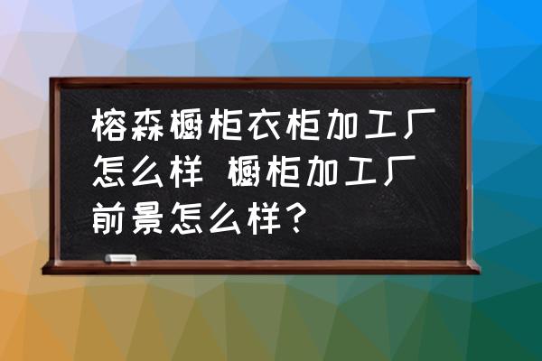 榕森櫥柜衣柜加工廠怎么樣 櫥柜加工廠前景怎么樣？