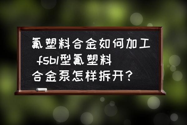 氟塑料合金如何加工 fsbl型氟塑料合金泵怎樣拆開？