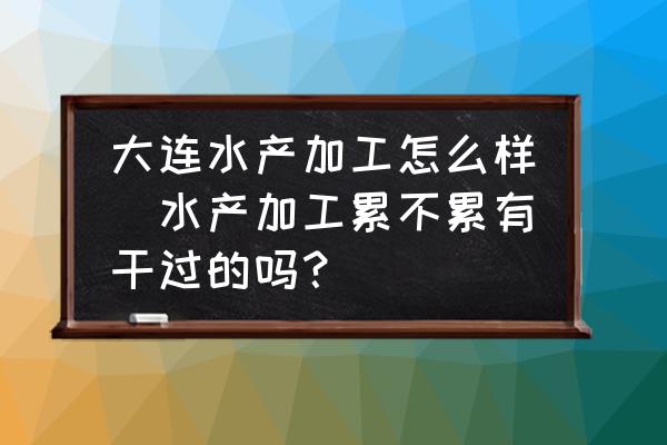 大連水產(chǎn)加工怎么樣(水產(chǎn)加工累不累有干過的嗎？)