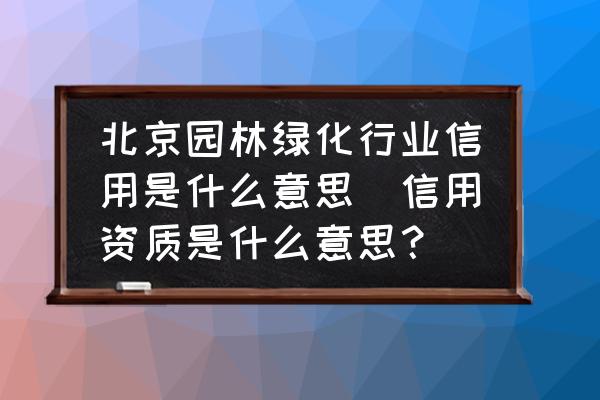 北京園林綠化行業(yè)信用是什么意思(信用資質(zhì)是什么意思？)