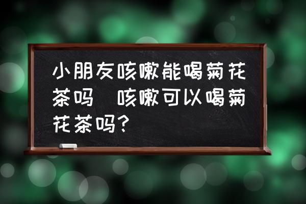 小朋友咳嗽能喝菊花茶嗎(咳嗽可以喝菊花茶嗎？)