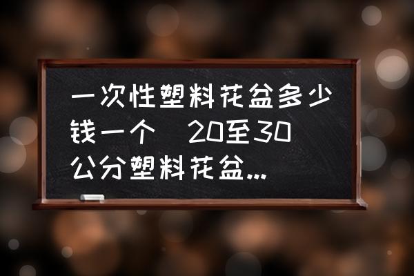 一次性塑料花盆多少錢一個(20至30公分塑料花盆價(jià)格？)