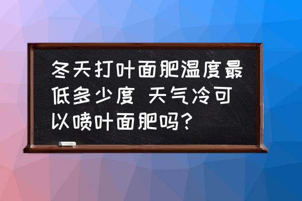 冬天打葉面肥溫度最低多少度 天氣冷可以噴葉面肥嗎？