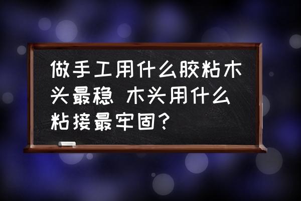 做手工用什么膠粘木頭最穩(wěn) 木頭用什么粘接最牢固？