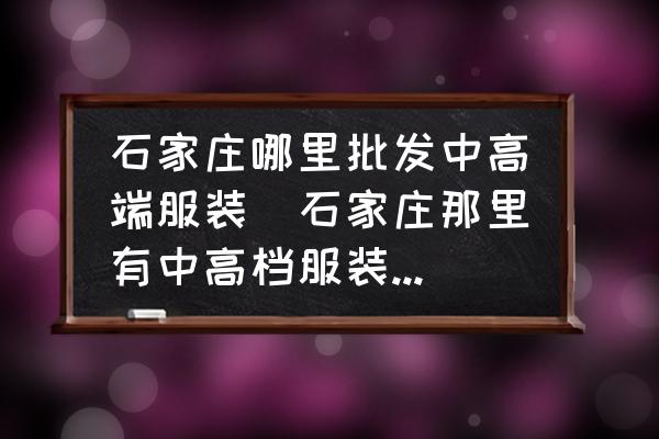 石家莊哪里批發(fā)中高端服裝(石家莊那里有中高檔服裝批發(fā)市場以及中高檔服裝專賣店？)
