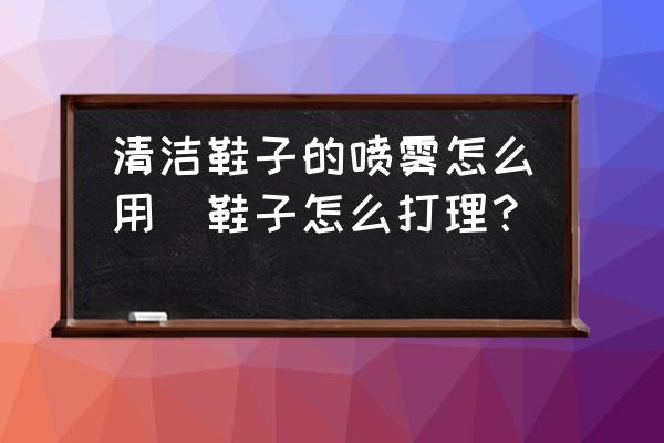 清潔鞋子的噴霧怎么用(鞋子怎么打理？)