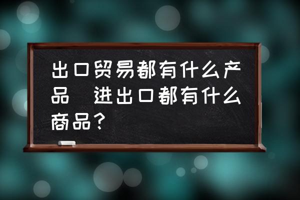 出口貿(mào)易都有什么產(chǎn)品(進(jìn)出口都有什么商品？)