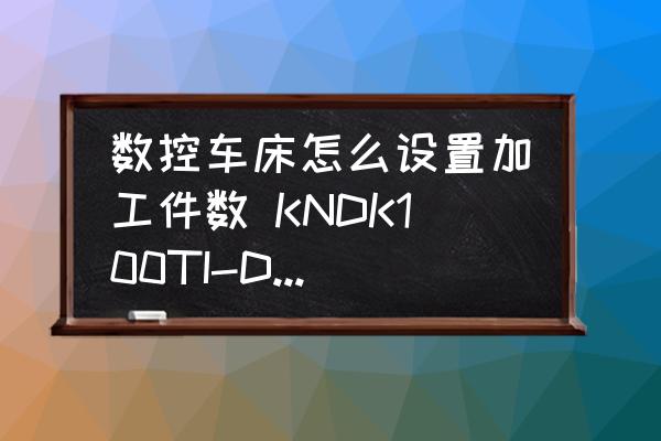 數(shù)控車床怎么設置加工件數(shù) KNDK100TI-D數(shù)控車床操作系統(tǒng)如何設置加工數(shù)量？