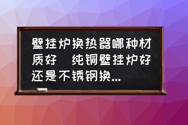 壁掛爐換熱器哪種材質好(純銅壁掛爐好還是不銹鋼換熱器好？)
