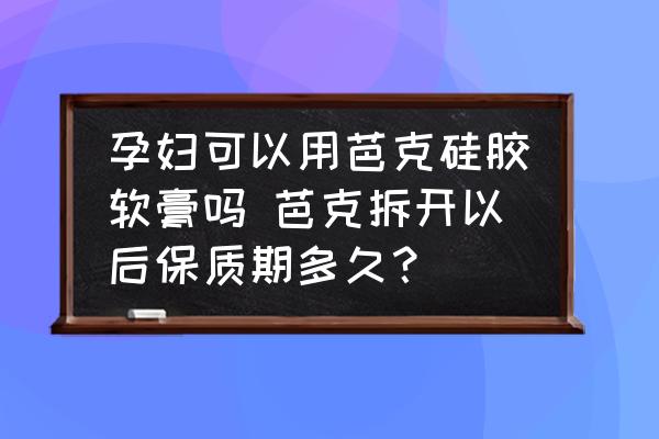 孕婦可以用芭克硅膠軟膏嗎 芭克拆開(kāi)以后保質(zhì)期多久？