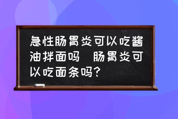 急性腸胃炎可以吃醬油拌面嗎(腸胃炎可以吃面條嗎？)