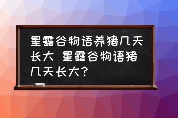 星露谷物語養(yǎng)豬幾天長大 星露谷物語豬幾天長大？