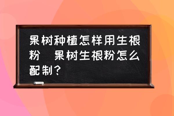 果樹種植怎樣用生根粉(果樹生根粉怎么配制？)