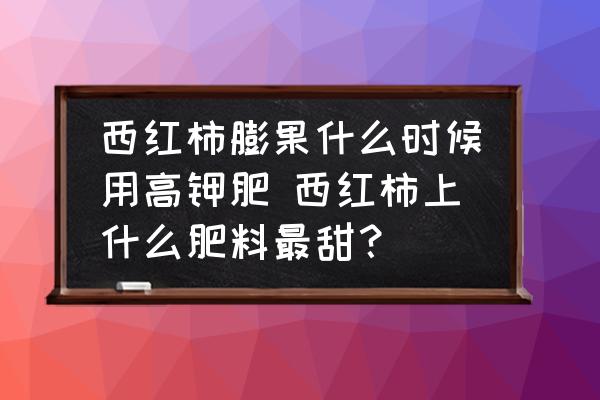 西紅柿膨果什么時候用高鉀肥 西紅柿上什么肥料最甜？